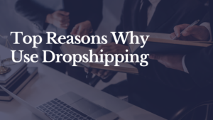 Top 3 Reasons Why You’d Want to Use Dropshipping