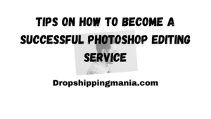 Tips On How to Become a Successful Photoshop Editing Service